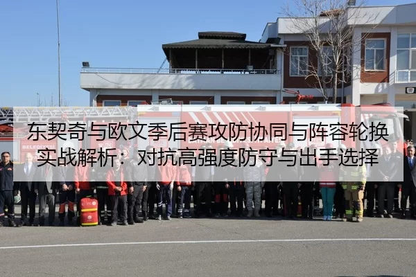 东契奇与欧文季后赛攻防协同与阵容轮换实战解析：对抗高强度防守与出手选择